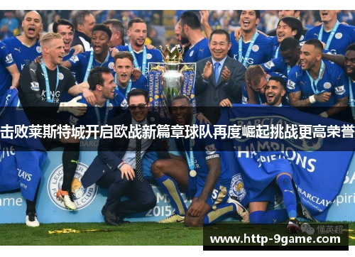 击败莱斯特城开启欧战新篇章球队再度崛起挑战更高荣誉 击败莱斯特城开启欧战新篇章球队再度崛起挑战更高荣誉