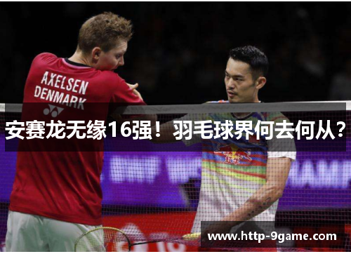 安赛龙无缘16强!羽毛球界何去何从? 安赛龙无缘16强!羽毛球界何去何从?