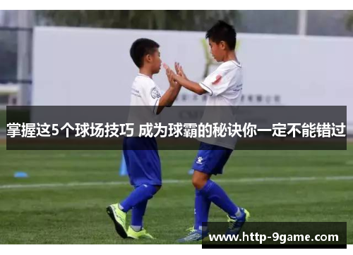 掌握这5个球场技巧 成为球霸的秘诀你一定不能错过 掌握这5个球场技巧 成为球霸的秘诀你一定不能错过