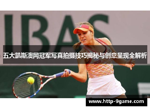 五大凯斯澳网冠军写真拍摄技巧揭秘与创意呈现全解析 五大凯斯澳网冠军写真拍摄技巧揭秘与创意呈现全解析