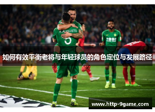 如何有效平衡老将与年轻球员的角色定位与发展路径 如何有效平衡老将与年轻球员的角色定位与发展路径