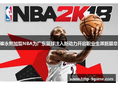 崔永熙加盟NBA为广东篮球注入新动力开启职业生涯新篇章 崔永熙加盟NBA为广东篮球注入新动力开启职业生涯新篇章