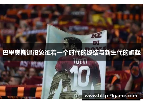 巴里奥斯退役象征着一个时代的终结与新生代的崛起 巴里奥斯退役象征着一个时代的终结与新生代的崛起