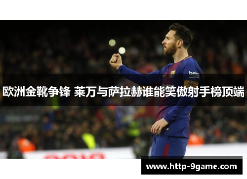 欧洲金靴争锋 莱万与萨拉赫谁能笑傲射手榜顶端 欧洲金靴争锋 莱万与萨拉赫谁能笑傲射手榜顶端