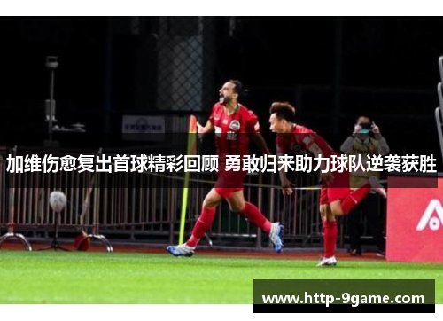 加维伤愈复出首球精彩回顾 勇敢归来助力球队逆袭获胜 加维伤愈复出首球精彩回顾 勇敢归来助力球队逆袭获胜