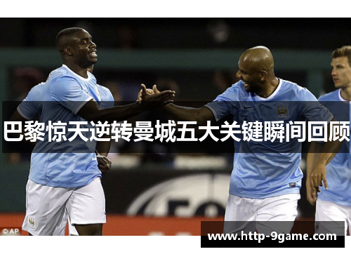 巴黎惊天逆转曼城五大关键瞬间回顾 巴黎惊天逆转曼城五大关键瞬间回顾