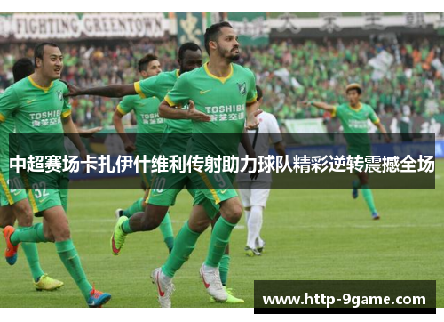 中超赛场卡扎伊什维利传射助力球队精彩逆转震撼全场