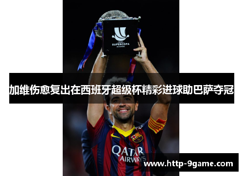 加维伤愈复出在西班牙超级杯精彩进球助巴萨夺冠 加维伤愈复出在西班牙超级杯精彩进球助巴萨夺冠