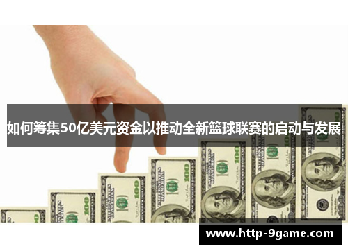 如何筹集50亿美元资金以推动全新篮球联赛的启动与发展 如何筹集50亿美元资金以推动全新篮球联赛的启动与发展
