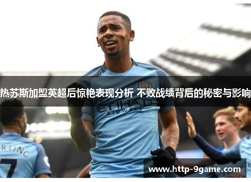 热苏斯加盟英超后惊艳表现分析 不败战绩背后的秘密与影响 热苏斯加盟英超后惊艳表现分析 不败战绩背后的秘密与影响
