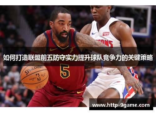 如何打造联盟前五防守实力提升球队竞争力的关键策略 如何打造联盟前五防守实力提升球队竞争力的关键策略