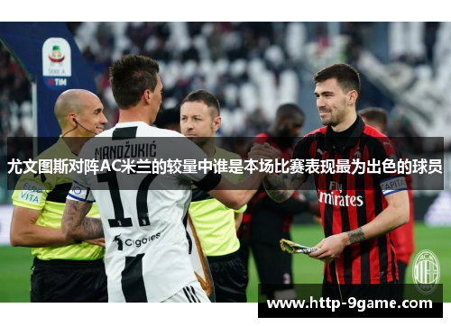尤文图斯对阵AC米兰的较量中谁是本场比赛表现最为出色的球员 尤文图斯对阵AC米兰的较量中谁是本场比赛表现最为出色的球员
