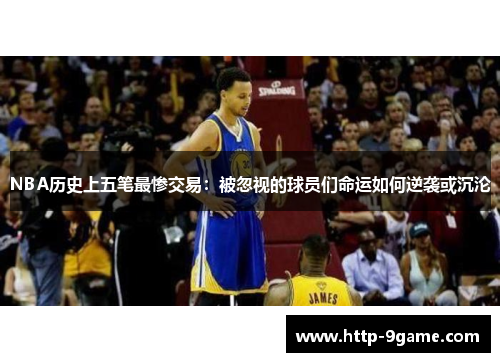 NBA历史上五笔最惨交易:被忽视的球员们命运如何逆袭或沉沦 NBA历史上五笔最惨交易:被忽视的球员们命运如何逆袭或沉沦