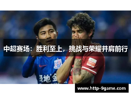 中超赛场:胜利至上,挑战与荣耀并肩前行 中超赛场:胜利至上,挑战与荣耀并肩前行