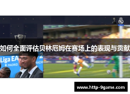 如何全面评估贝林厄姆在赛场上的表现与贡献 如何全面评估贝林厄姆在赛场上的表现与贡献