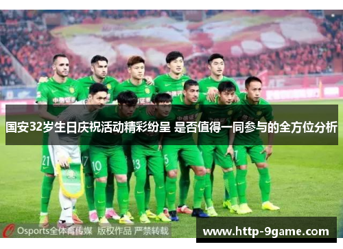 国安32岁生日庆祝活动精彩纷呈 是否值得一同参与的全方位分析 国安32岁生日庆祝活动精彩纷呈 是否值得一同参与的全方位分析