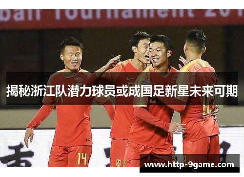 揭秘浙江队潜力球员或成国足新星未来可期 揭秘浙江队潜力球员或成国足新星未来可期
