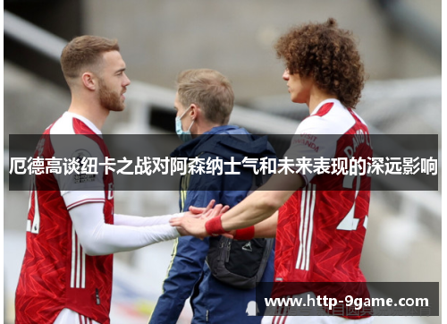 厄德高谈纽卡之战对阿森纳士气和未来表现的深远影响