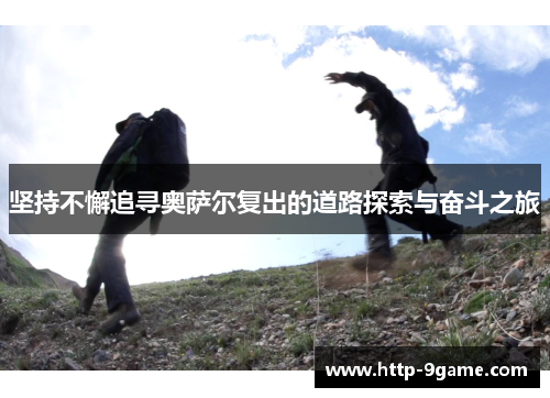 坚持不懈追寻奥萨尔复出的道路探索与奋斗之旅 坚持不懈追寻奥萨尔复出的道路探索与奋斗之旅