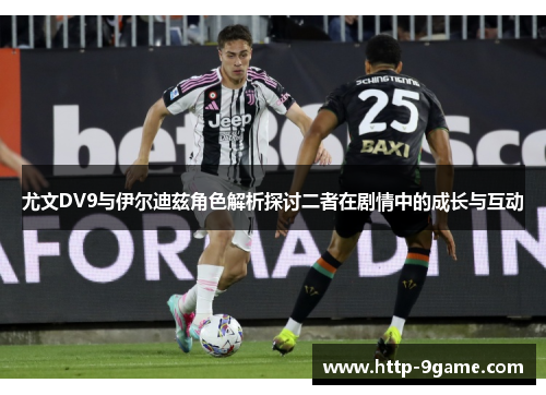 尤文DV9与伊尔迪兹角色解析探讨二者在剧情中的成长与互动 尤文DV9与伊尔迪兹角色解析探讨二者在剧情中的成长与互动