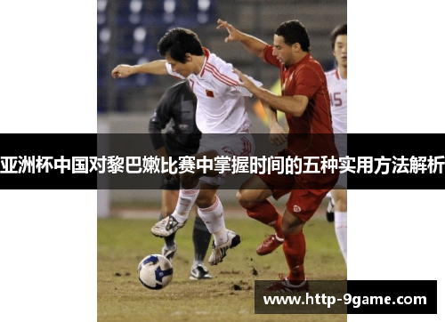 亚洲杯中国对黎巴嫩比赛中掌握时间的五种实用方法解析