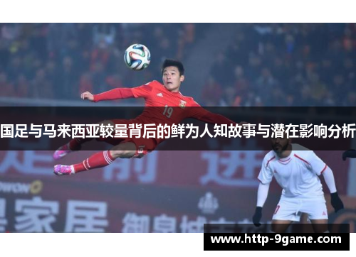 国足与马来西亚较量背后的鲜为人知故事与潜在影响分析 国足与马来西亚较量背后的鲜为人知故事与潜在影响分析