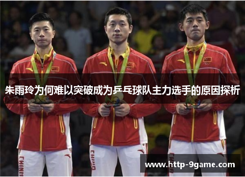 朱雨玲为何难以突破成为乒乓球队主力选手的原因探析 朱雨玲为何难以突破成为乒乓球队主力选手的原因探析
