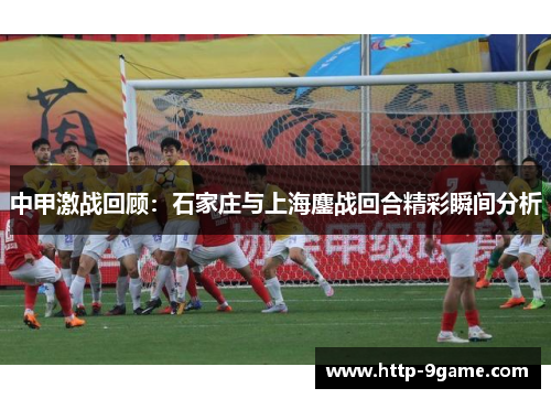 中甲激战回顾:石家庄与上海鏖战回合精彩瞬间分析 中甲激战回顾:石家庄与上海鏖战回合精彩瞬间分析