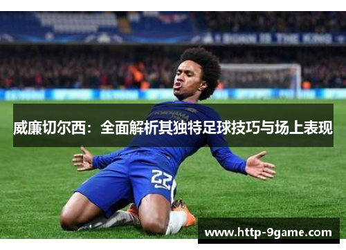 威廉切尔西：全面解析其独特足球技巧与场上表现