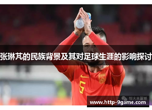 张琳芃的民族背景及其对足球生涯的影响探讨