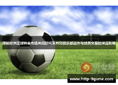 揭秘欧洲足球转会市场关闭时间及其对俱乐部运作与球员交易的深远影响 揭秘欧洲足球转会市场关闭时间及其对俱乐部运作与球员交易的深远影响
