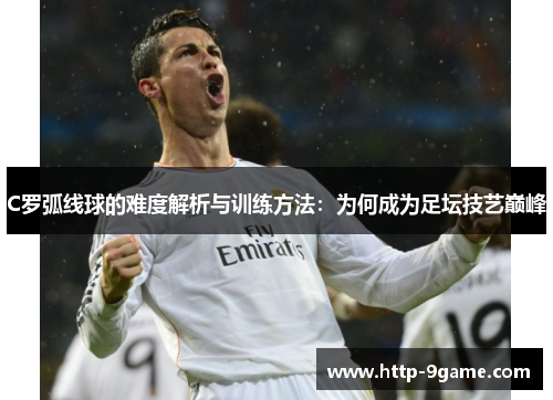 C罗弧线球的难度解析与训练方法:为何成为足坛技艺巅峰 C罗弧线球的难度解析与训练方法:为何成为足坛技艺巅峰