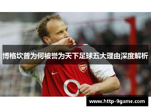 博格坎普为何被誉为天下足球五大理由深度解析 博格坎普为何被誉为天下足球五大理由深度解析