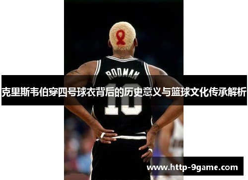 克里斯韦伯穿四号球衣背后的历史意义与篮球文化传承解析 克里斯韦伯穿四号球衣背后的历史意义与篮球文化传承解析