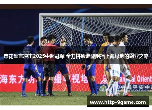 申花誓言冲击2025中超冠军 全力拼搏谁能阻挡上海绿地的霸业之路 申花誓言冲击2025中超冠军 全力拼搏谁能阻挡上海绿地的霸业之路