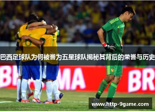 巴西足球队为何被誉为五星球队揭秘其背后的荣誉与历史 巴西足球队为何被誉为五星球队揭秘其背后的荣誉与历史