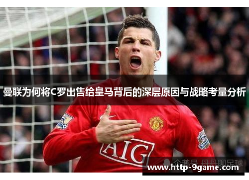 曼联为何将C罗出售给皇马背后的深层原因与战略考量分析 曼联为何将C罗出售给皇马背后的深层原因与战略考量分析