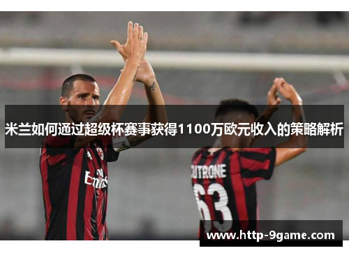 米兰如何通过超级杯赛事获得1100万欧元收入的策略解析 米兰如何通过超级杯赛事获得1100万欧元收入的策略解析