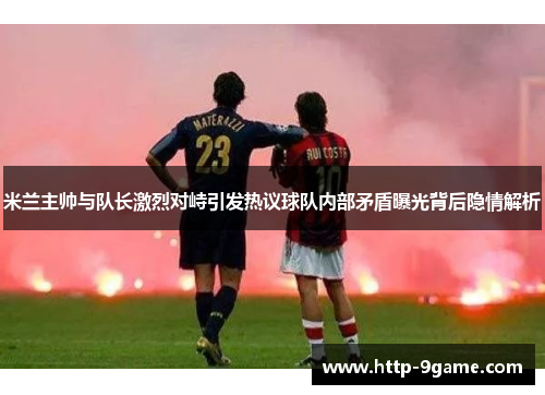 米兰主帅与队长激烈对峙引发热议球队内部矛盾曝光背后隐情解析 米兰主帅与队长激烈对峙引发热议球队内部矛盾曝光背后隐情解析