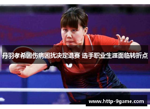 丹羽孝希因伤病困扰决定退赛 选手职业生涯面临转折点 丹羽孝希因伤病困扰决定退赛 选手职业生涯面临转折点