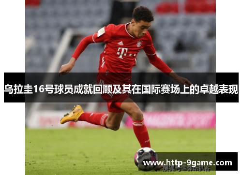 乌拉圭16号球员成就回顾及其在国际赛场上的卓越表现 乌拉圭16号球员成就回顾及其在国际赛场上的卓越表现