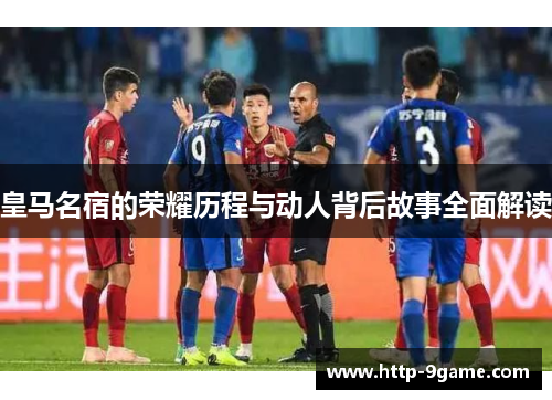 皇马名宿的荣耀历程与动人背后故事全面解读 皇马名宿的荣耀历程与动人背后故事全面解读