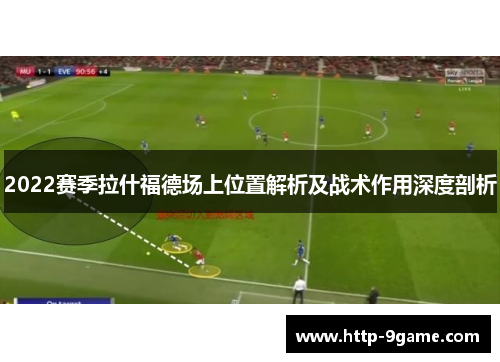 2022赛季拉什福德场上位置解析及战术作用深度剖析 2022赛季拉什福德场上位置解析及战术作用深度剖析