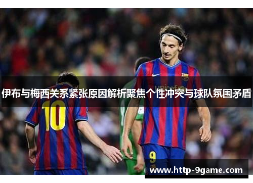 伊布与梅西关系紧张原因解析聚焦个性冲突与球队氛围矛盾 伊布与梅西关系紧张原因解析聚焦个性冲突与球队氛围矛盾