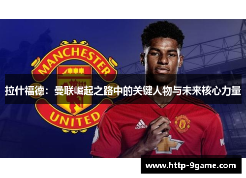 拉什福德:曼联崛起之路中的关键人物与未来核心力量 拉什福德:曼联崛起之路中的关键人物与未来核心力量
