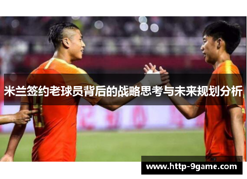 米兰签约老球员背后的战略思考与未来规划分析 米兰签约老球员背后的战略思考与未来规划分析