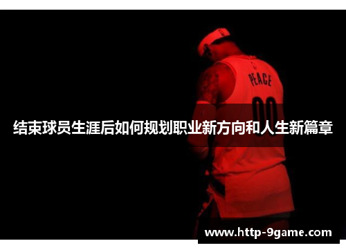结束球员生涯后如何规划职业新方向和人生新篇章 结束球员生涯后如何规划职业新方向和人生新篇章