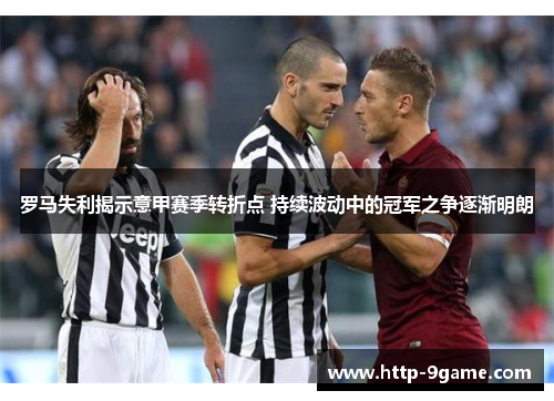 罗马失利揭示意甲赛季转折点 持续波动中的冠军之争逐渐明朗 罗马失利揭示意甲赛季转折点 持续波动中的冠军之争逐渐明朗