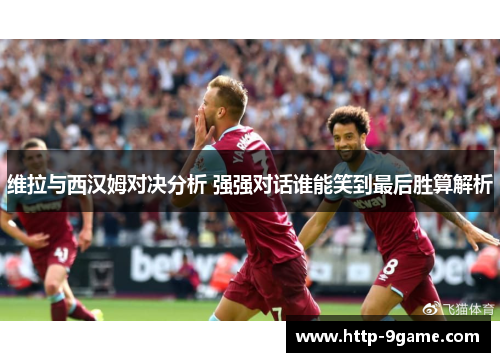 维拉与西汉姆对决分析 强强对话谁能笑到最后胜算解析 维拉与西汉姆对决分析 强强对话谁能笑到最后胜算解析
