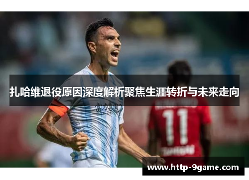 扎哈维退役原因深度解析聚焦生涯转折与未来走向 扎哈维退役原因深度解析聚焦生涯转折与未来走向
